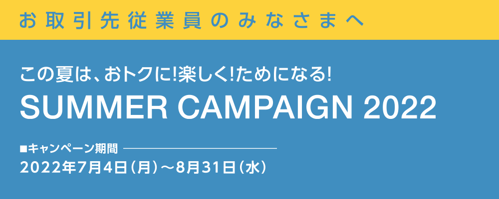 お取引先従業員のみなさまへ：この夏は、おトクに!楽しく!ためになる! SUMMER CAMPAIGN