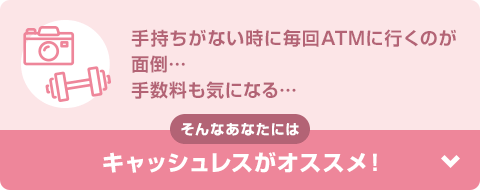 手持ちがない時に毎回ATMに行くのが面倒…手数料も気になる… そんなあなたにはキャッシュレスがオススメ！