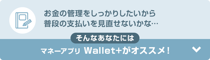 お金の管理をしっかりしたいから普段の支払いを見直せないかな… そんなあなたにはマネーアプリWallet+がオススメ！