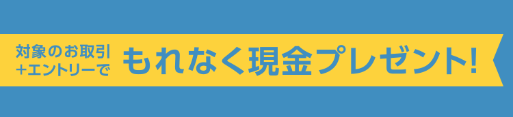 対象のお取引+エントリーでもれなく現金プレゼント！