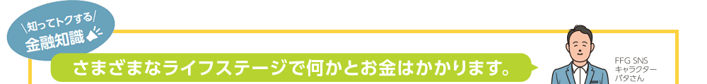 さまざまなライフステージで何かとお金はかかります。