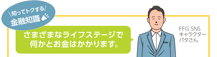 さまざまなライフステージで何かとお金はかかります。