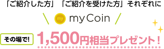 「ご紹介した方」「ご紹介を受けた方」それぞれにその場で!myCoin1,500円相当プレゼント！