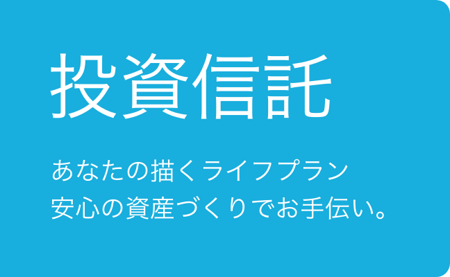 投資信託 あなたの描くライフプラン 安心の資産づくりでお手伝い。