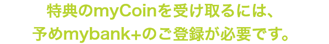 特典のmyCoinを受け取るには、予めmybank+のご登録が必要です。