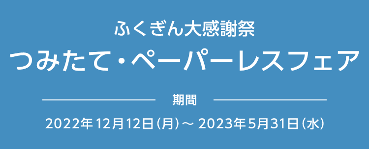 ふくぎん大感謝祭 つみたて・ペーパーレスフェア