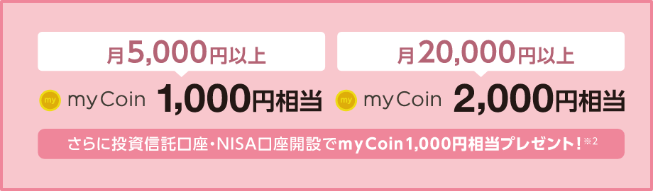 [月5,000円以上：myCoin 1,000円相当][月20,000円以上：myCoin 2,000円相当]さらに投資信託口座・NISA口座開設でmyCoin s1,000円相当プレゼント！※2