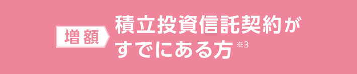 増額：積立投資信託契約がすでにある方※3