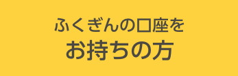 ふくぎんの口座をお持ちの方