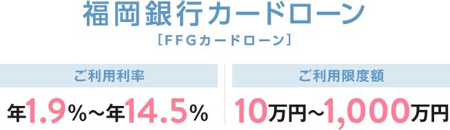 FFGカードローン ご利用利率 年14.5％ ご利⽤限度額 10万円～100万円