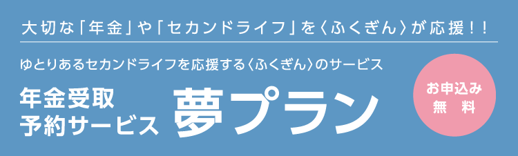 ゆとりあるセカンドライフを応援する＜ふくぎん＞のサービス『夢プラン』