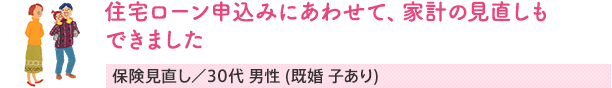 住宅ローン申込みにあわせて、家計の見直しもできました