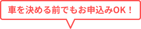 車を決める前でもお申込みOK!