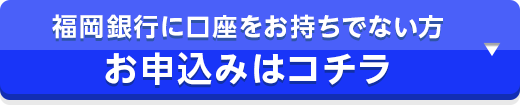 福岡銀行に口座をお持ちでない方 お申込みはコチラ