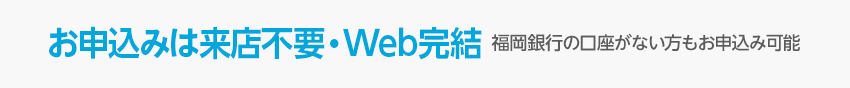 お申込みは来店不要・Web完結 福岡銀行の口座がない方もお申込み可能