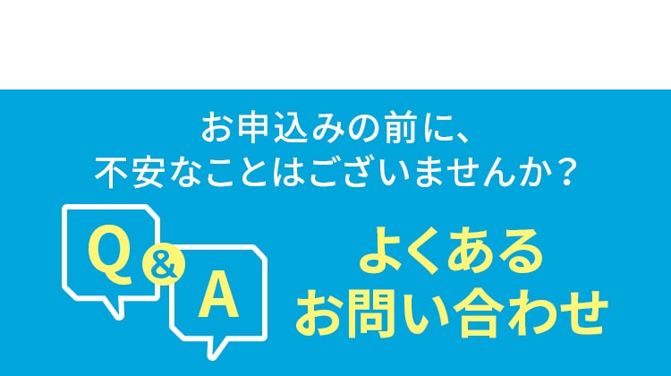お申込みの前に、不安なことはございませんか？ よくあるお問い合わせ