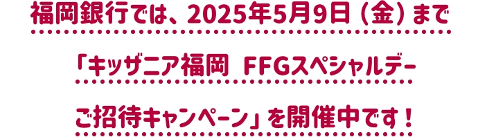 福岡銀行では、2025年5月9日（金）まで「キッザニア福岡 FFGスペシャルデー ご招待キャンペーン」を開催中です！