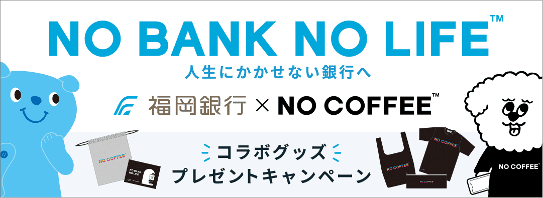 NO BANK NO COFFEE TM 人生にかかせない銀行へ｜福岡銀行 x NO COFFEE TM｜コラボグッズプレゼントキャンペーン