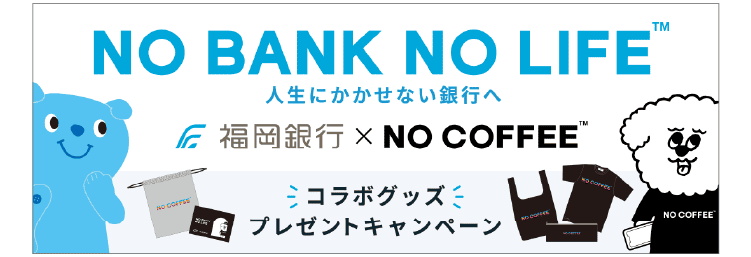 NO BANK NO COFFEE TM 人生にかかせない銀行へ｜福岡銀行 x NO COFFEE TM｜コラボグッズプレゼントキャンペーン