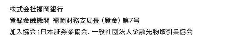 株式会社福岡銀行 登録金融機関 福岡財務支局長（登金）第7号 加入協会：日本証券業協会、一般社団法人金融先物取引業協会