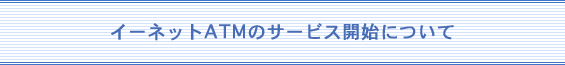 イーネットＡＴＭのサービス開始について