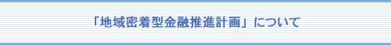 「地域密着型金融推進計画」について