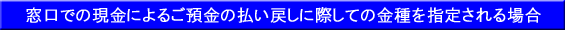 窓口での現金によるご預金の払い戻しに際して金種を指定される場合