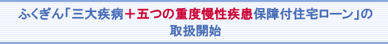 ふくぎん「三大疾病＋五つの重度慢性疾患保障付住宅ローン」の取扱開始