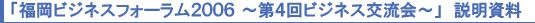 「福岡ビジネスフォーラム2006〜第4回ビジネス交流会〜」説明資料