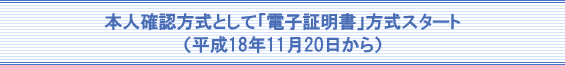 本人確認方式として「電子証明書」方式スタート(平成18年11月20日から)