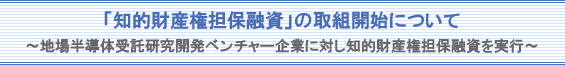 「知的財産権担保融資」の取扱開始について〜地場半導体受託研究開発ベンチャー企業に対し知的財産権担保融資を実行〜