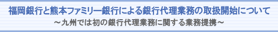 福岡銀行と熊本ファミリー銀行による銀行代理業務の取扱開始について〜九州では初の銀行代理業務に関する業務提携〜