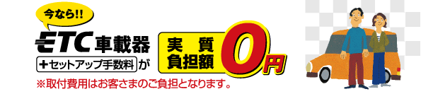 今ならETC車載器＋セットアップ量が実質負担額0円
取付費用はお客様の負担となります。