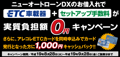 ニューオートローンDXのお借入れでETC車載器＋セットアップ手数料が実質負担額0円キャンペーン　さらにアレコレETCカードを同時申込みでカード発行となった方に1000円キャッシュバック！キャンペーン期間平成19年8月28日から9月28日ご融資分まで