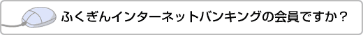 ふくぎんインターネットバンキングの会員ですか？