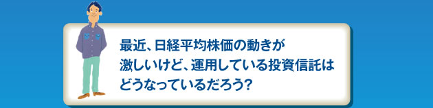 最近、日経平均株価の動きが激しいけれど、運用している投資信託はどうなっているだろう？