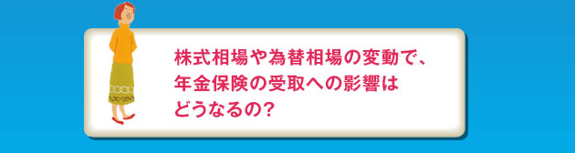 株式相場や為替の相場の変動で、年金保険の受取への影響はどうなるの？