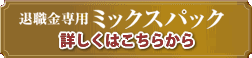 退職金ミックスパック　詳しくはこちら