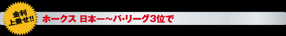 ホークス　日本一〜パ・リーグ3位で　金利上乗せ！！