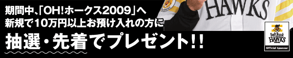 期間中、「OH!ホークス2009」へ新規で10万円以上お預け入れの方に抽選・先着でプレゼント！！