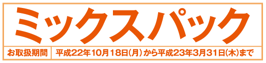 ミックスパック　お取り扱い期間：平成22年10月1日〜平成22年10月15日まで