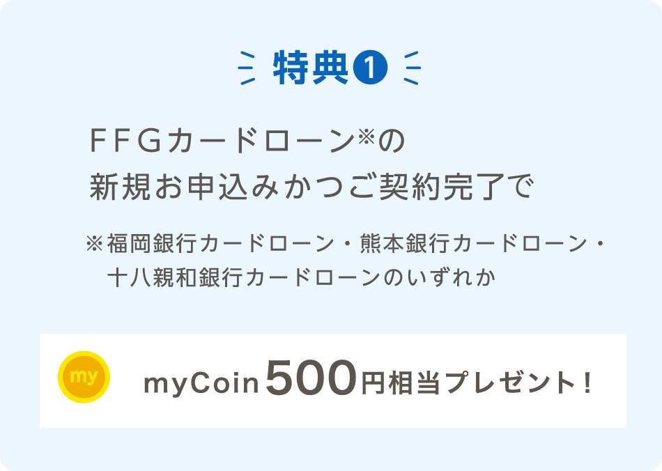 特典❶FFGカードローン※の新規お申込みかつご契約完了※福岡銀行カードローン・熊本銀行カードローン・十八親和銀行カードローンのいずれかmyCoin500円相当プレゼント！
