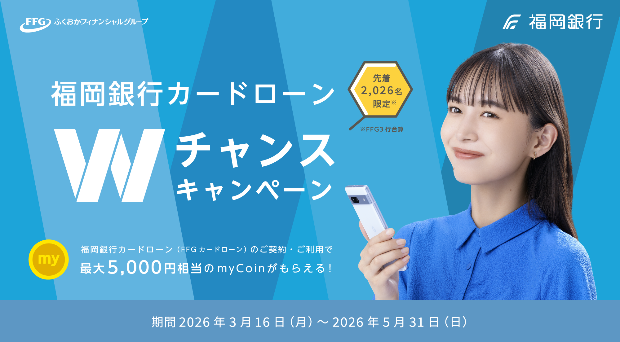 FFGふくおかフィナンシャルグループ｜福岡銀行｜福岡銀行カードローン Wチャンスキャンペーン 先着2,026名限定 福岡銀行カードローン（FFGカードローン）のご契約・ご利用で最大5,000円相当のmyCoinがもらえる！｜期間 2026年3月16日（月）～2026年5月31日（日）