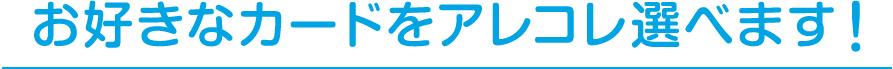 お好きなカードをアレコレ選べます！