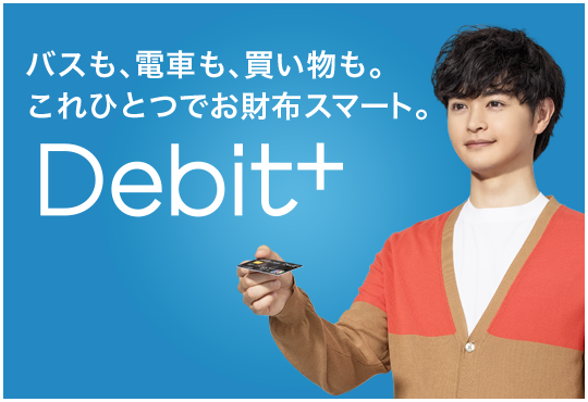 バスも、電車も、買い物も。これひとつでお財布スマート。 Debit+