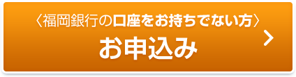 福岡銀行の口座をお持ちでない方 お申込み