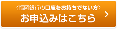 福岡銀行の口座をお持ちでない方 お申込みはこちら