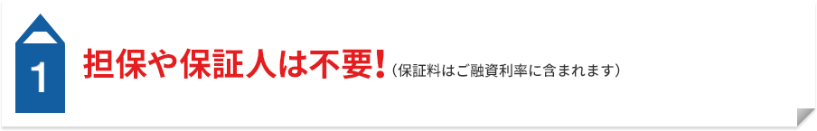 1 担保や保証人は不要！（保証料はご融資利率に含まれます）