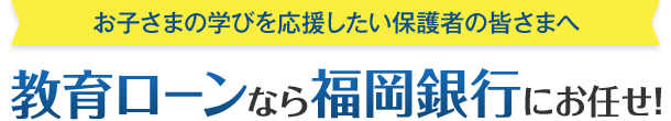 お子さまの学びを応援したい保護者の皆さまへ 教育ローンなら福岡銀行にお任せ！