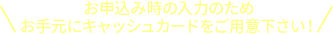 お申込み時の入力のため お手元にキャッシュカードをご用意下さい！